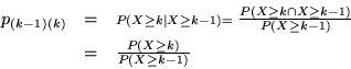 \begin{eqnarray*} p_{(k-1)(k)} & = & \scriptstyle P(X \ge k \vert X \ge k-1) = \... ...(X\ge k-1)}\ & = & \textstyle \frac{P(X \ge k)}{P(X \ge k-1)} \end{eqnarray*}